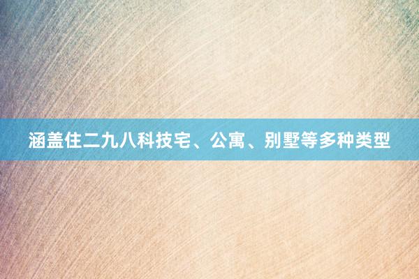 涵盖住二九八科技宅、公寓、别墅等多种类型