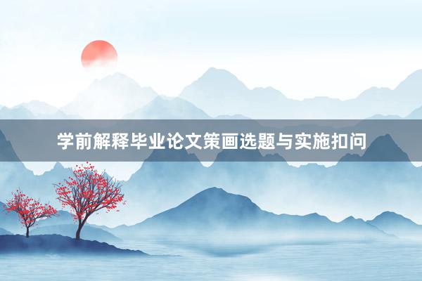 学前解释毕业论文策画选题与实施扣问