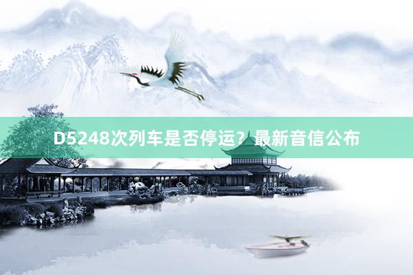D5248次列车是否停运？最新音信公布