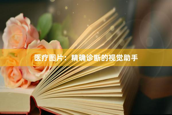 医疗图片：精确诊断的视觉助手