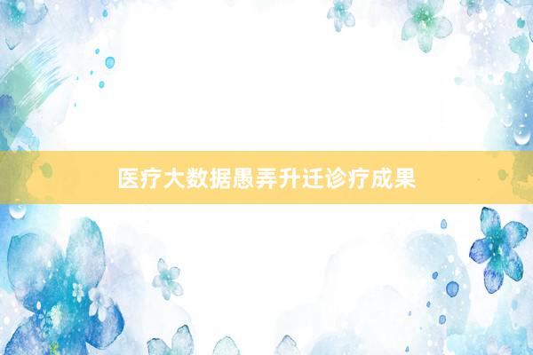 医疗大数据愚弄升迁诊疗成果