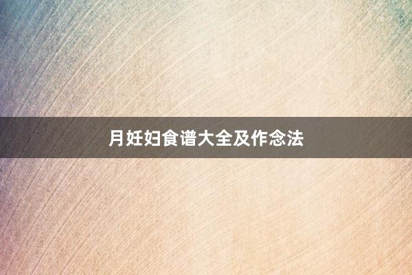 月妊妇食谱大全及作念法