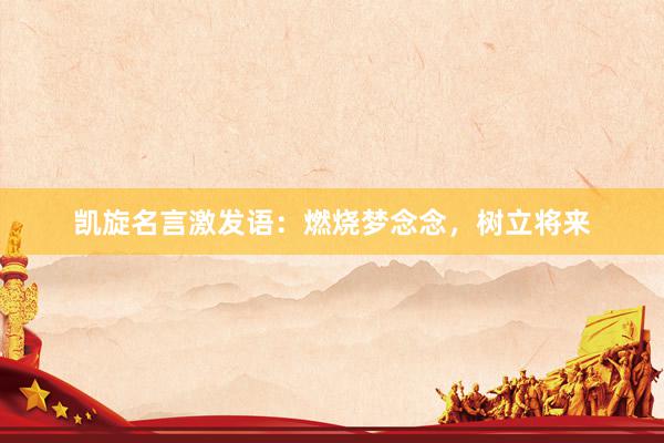 凯旋名言激发语：燃烧梦念念，树立将来
